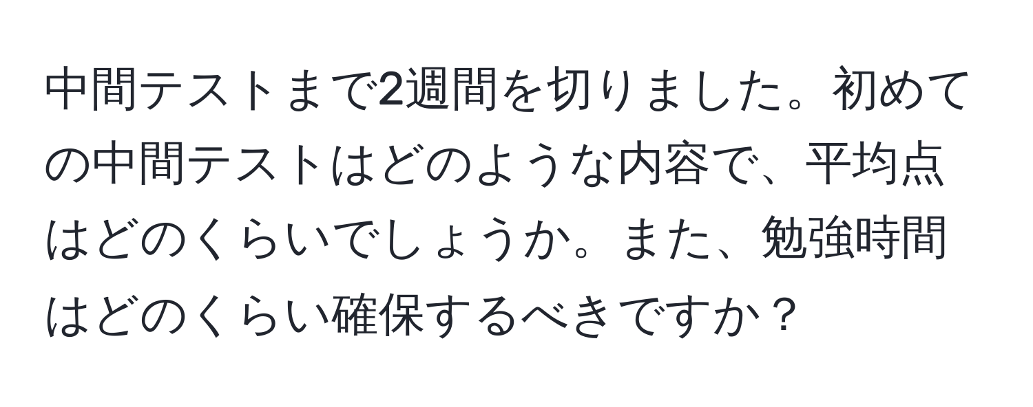 中間テストまで2週間を切りました。初めての中間テストはどのような内容で、平均点はどのくらいでしょうか。また、勉強時間はどのくらい確保するべきですか？