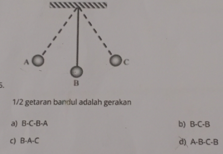 1/2 getaran bandul adalah gerakan
a) B-C-B-A b) B-C-B
C) B-A-C d) A-B-C-B