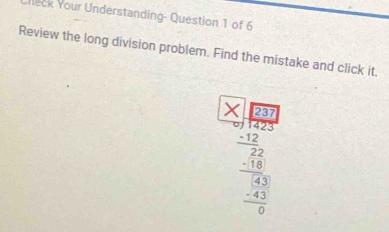 Check Your Understanding- Question 1 of 6 
Review the long division problem. Find the mistake and click it.
beginarrayr 7* beginarrayr □  -2encloselongdiv 360 -2 hline 12 hline -2 hline 0 hline 0 0 hline 0 - - 21/5 endarray