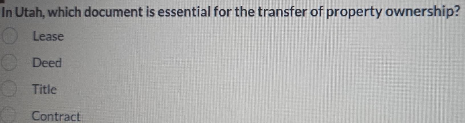 In Utah, which document is essential for the transfer of property ownership?
Lease
Deed
Title
Contract