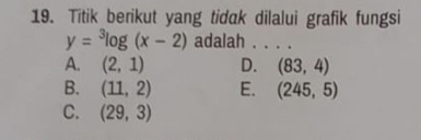 Titik berikut yang tidak dilalui grafik fungsi
y=^3log (x-2) adalah . . . .
A. (2,1) D. (83,4)
B. (11,2) E. (245,5)
C. (29,3)