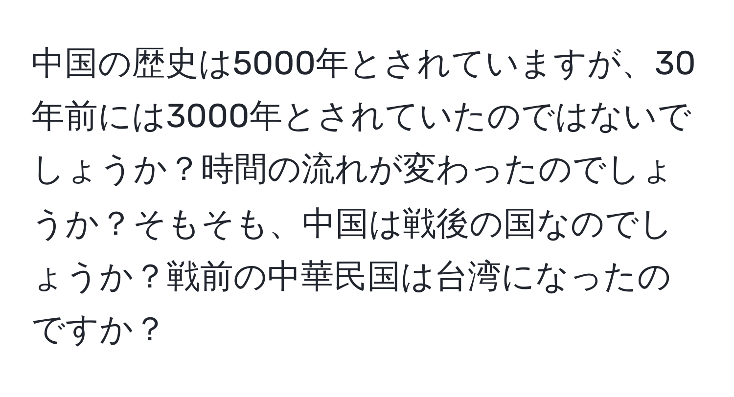 中国の歴史は5000年とされていますが、30年前には3000年とされていたのではないでしょうか？時間の流れが変わったのでしょうか？そもそも、中国は戦後の国なのでしょうか？戦前の中華民国は台湾になったのですか？