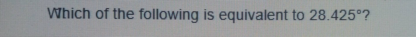 Which of the following is equivalent to 28.425° ?