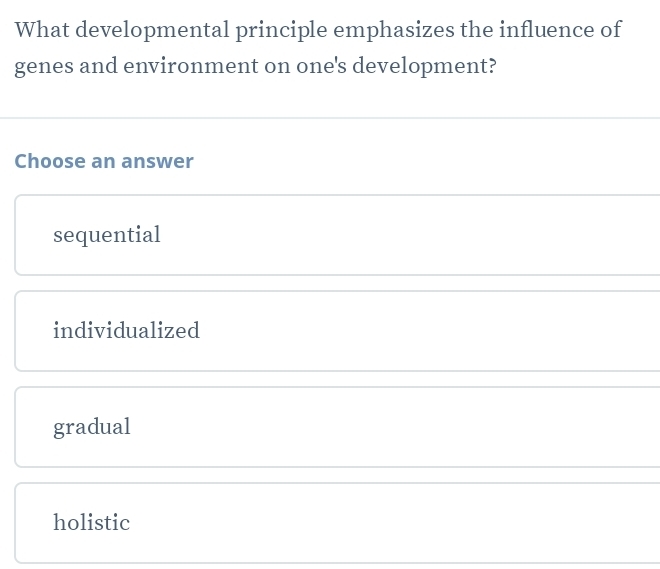 What developmental principle emphasizes the influence of
genes and environment on one's development?
Choose an answer
sequential
individualized
gradual
holistic