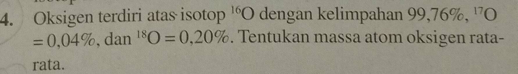 1 
4. Oksigen terdiri atas isotop , 16 O dengan kelimpahan 99, 76%, ' O
=0,04% , dan^(18)O=0,20%. Tentukan massa atom oksigen rata- 
rata.