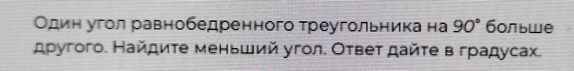 Один угол равнобедренного треугольника на 90° больше 
другого. Найдиτе меньший угол. Оτвеτ дайτе в градусах.