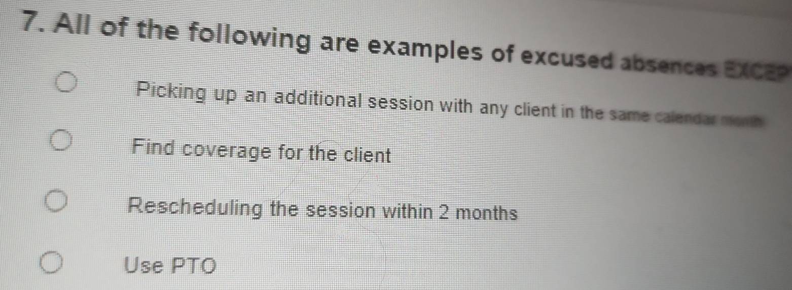 All of the following are examples of excused absences EXCEP
Picking up an additional session with any client in the same calendar monh
Find coverage for the client
Rescheduling the session within 2 months
Use PTO