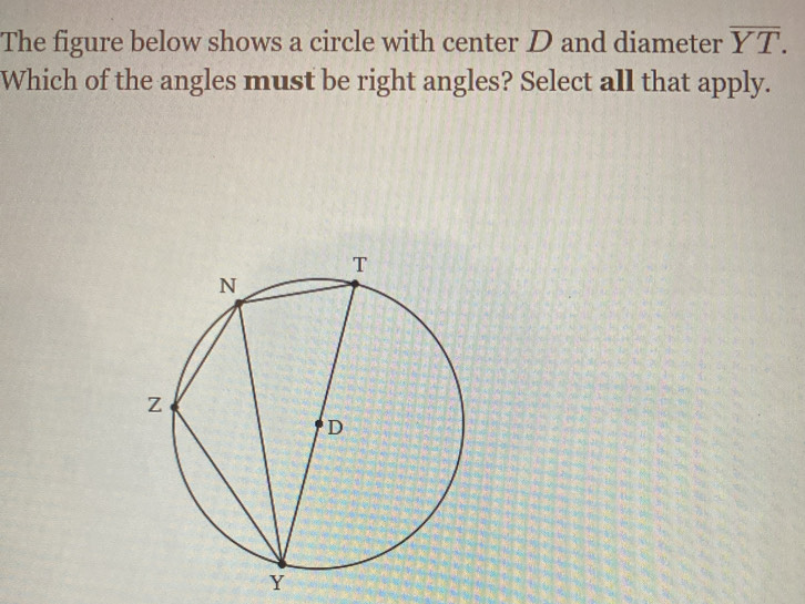 The figure below shows a circle with center D and diameter overline YT. 
Which of the angles must be right angles? Select all that apply.