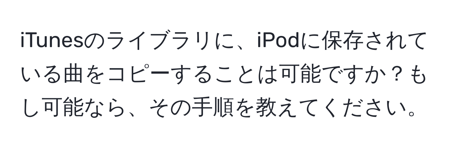 iTunesのライブラリに、iPodに保存されている曲をコピーすることは可能ですか？もし可能なら、その手順を教えてください。