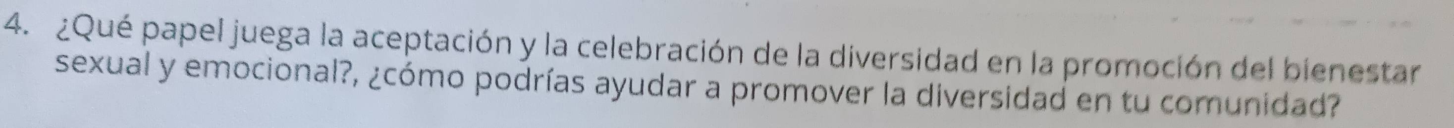 ¿Qué papel juega la aceptación y la celebración de la diversidad en la promoción del bienestar 
sexual y emocional?, ¿cómo podrías ayudar a promover la diversidad en tu comunidad?