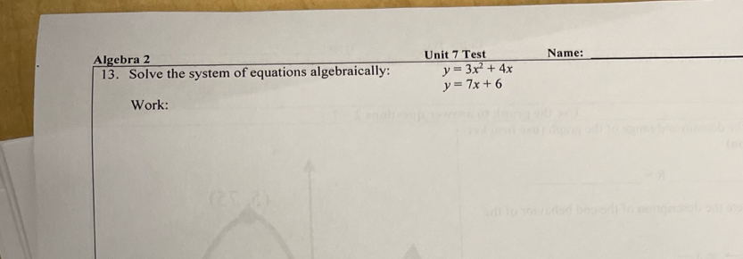 Algebra 2 Unit 7 Test Name:_
13. Solve the system of equations algebraically: y=3x^2+4x
y=7x+6
Work: