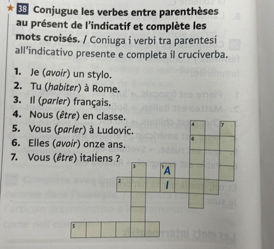  Conjugue les verbes entre parenthèses
au présent de l'indicatif et complète les
mots croisés. / Coniuga i verbi tra parentesi
all’indicativo presente e completa il cruciverba.
1. Je (avoir) un stylo.
2. Tu (habiter) à Rome.
3. Il (parler) français.
4. Nous (être) en classe.
5. Vous 
6. Elles 
7. Vous