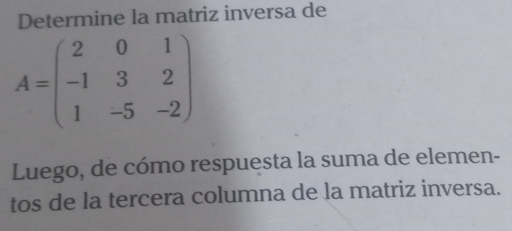 Determine la matriz inversa de
A=beginpmatrix 2&0&1 -1&3&2 1&-5&-2endpmatrix
Luego, de cómo respuesta la suma de elemen- 
tos de la tercera columna de la matriz inversa.