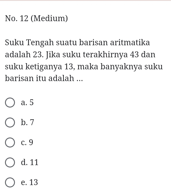 No. 12 (Medium)
Suku Tengah suatu barisan aritmatika
adalah 23. Jika suku terakhirnya 43 dan
suku ketiganya 13, maka banyaknya suku
barisan itu adalah ...
a. 5
b. 7
c. 9
d. 11
e. 13