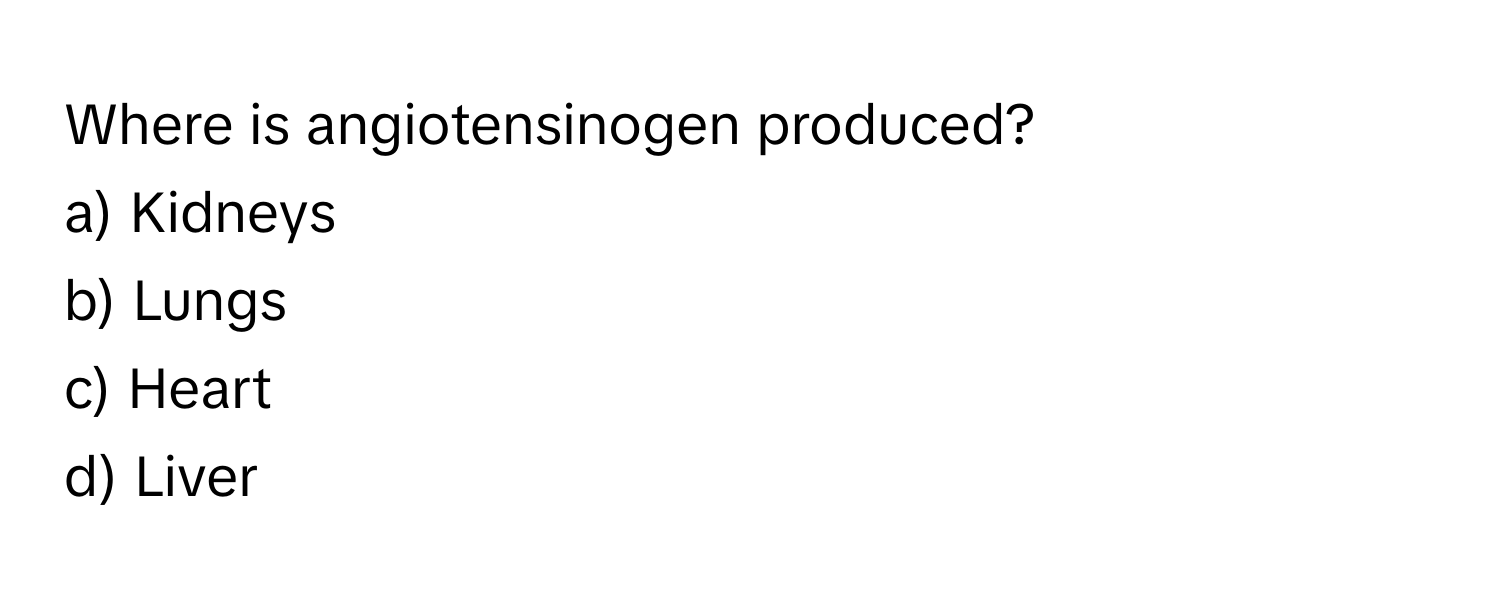 Where is angiotensinogen produced?
a) Kidneys
b) Lungs
c) Heart
d) Liver