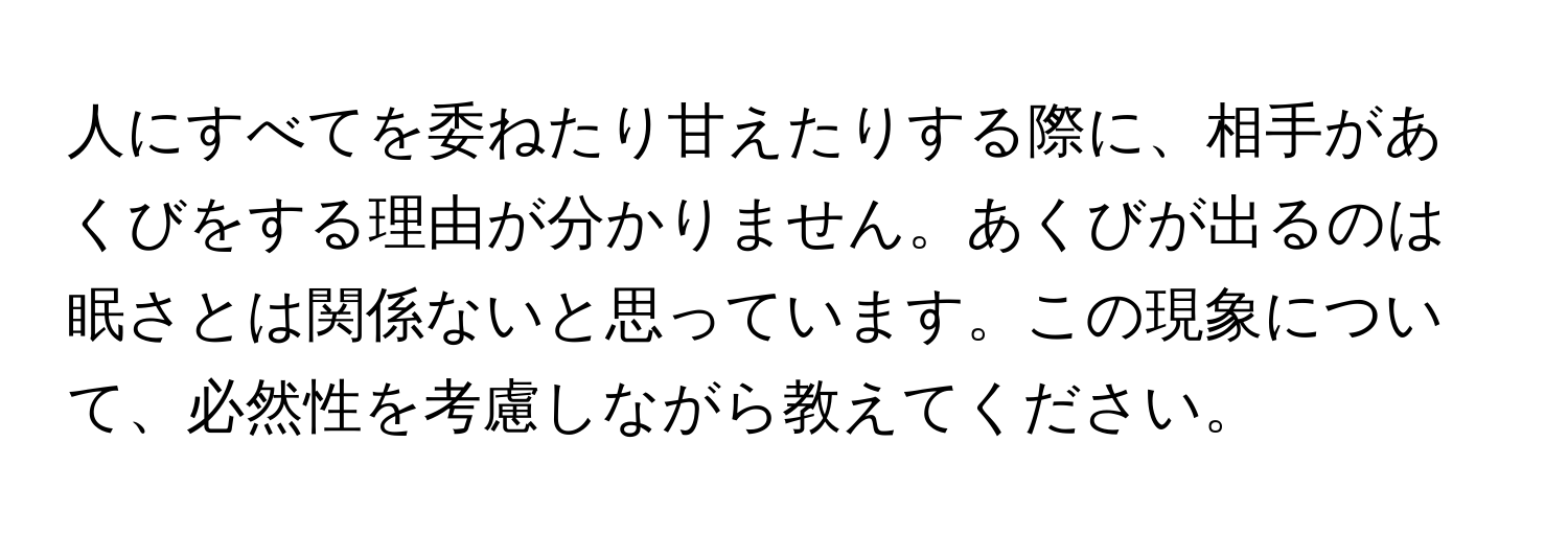 人にすべてを委ねたり甘えたりする際に、相手があくびをする理由が分かりません。あくびが出るのは眠さとは関係ないと思っています。この現象について、必然性を考慮しながら教えてください。