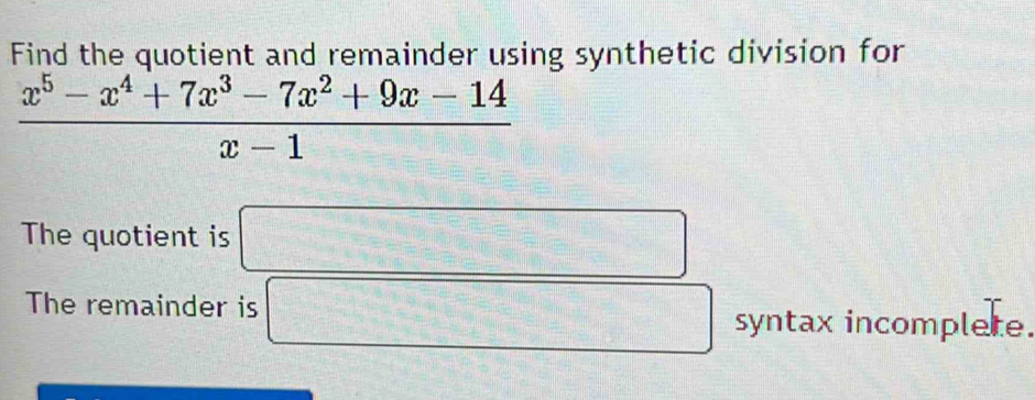 Find the quotient and remainder using synthetic division for
 (x^5-x^4+7x^3-7x^2+9x-14)/x-1 
The quotient is □ 
The remainder is □ syntax incomplete.