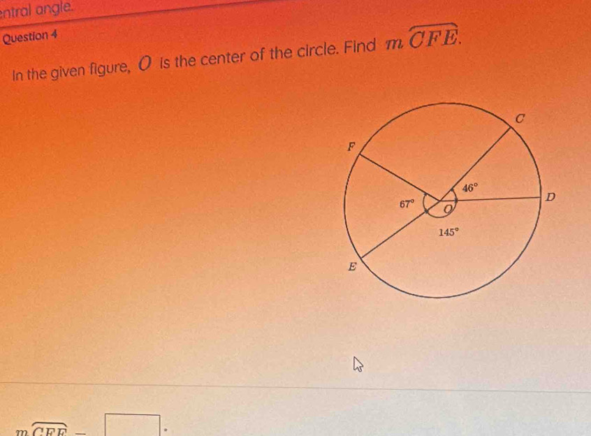 entral angle.
Question 4
In the given figure, O is the center of the circle. Find moverline CFE.
moverline CEF-□ .