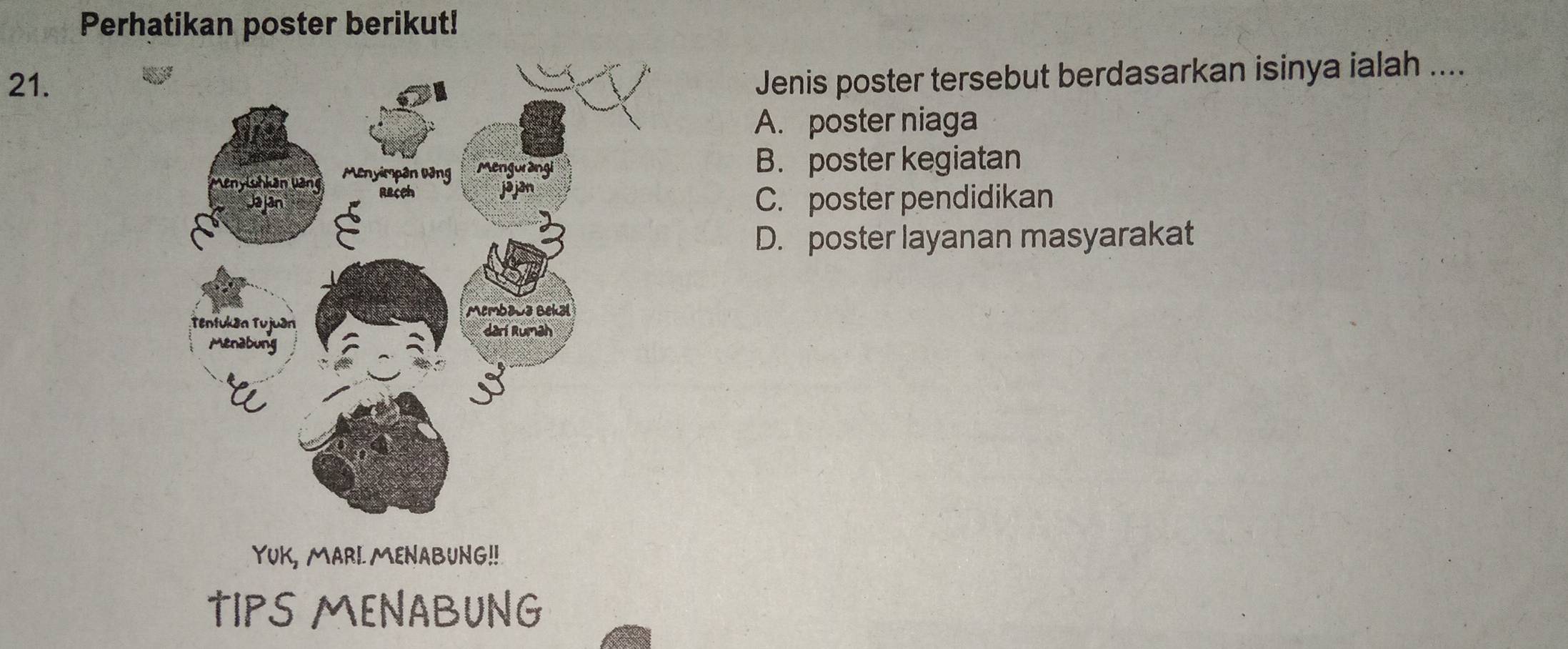 Perhatikan poster berikut!
21.
Jenis poster tersebut berdasarkan isinya ialah ....
A. poster niaga
B. poster kegiatan
C. poster pendidikan
D. poster layanan masyarakat
YUK, MARI MENABUNG!!
TIPS MENABUNG