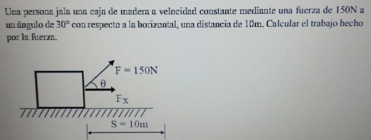 Una persona jala una caja de madera a velocidad constante mediante una fuerza de 150N a
un ángulo de 30° con respecto a la horizontal, una distancia de 10m. Calcular el trabajo hecho
por la fuerza,