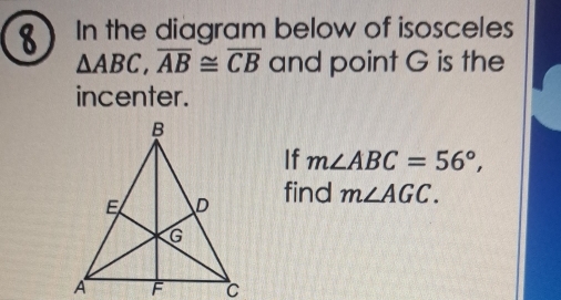 In the diagram below of isosceles
△ ABC, overline AB≌ overline CB and point G is the 
incenter. 
If m∠ ABC=56°, 
find m∠ AGC.