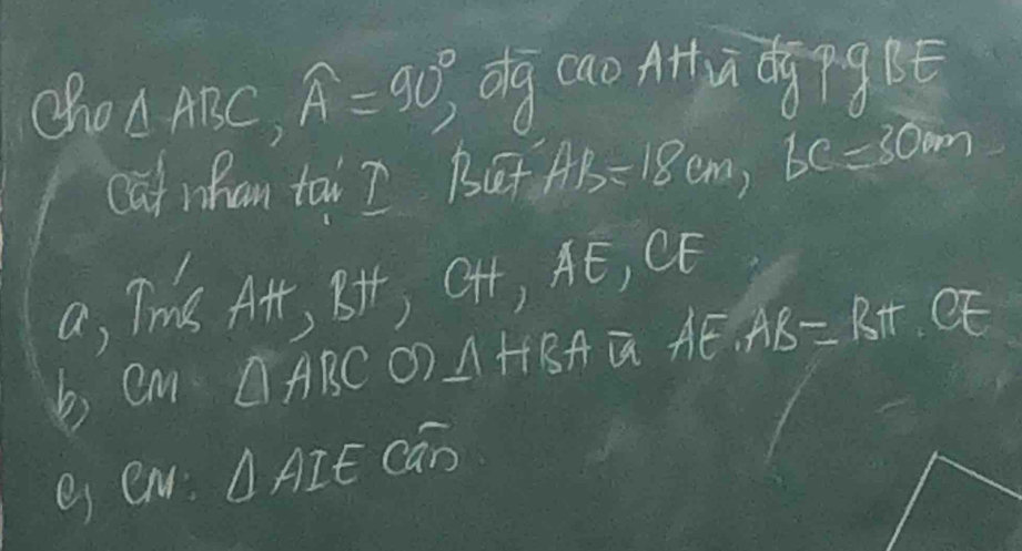 cho △ ABC, widehat A=90°, dg cao A a dg pgB 
cat whan tai? Bet AB=18cm, BC=30m
a, Tms Afr, BH, OHH, AE, CE 
bi cm △ ABC △ HBA a AE.AB=RT.CE
es en: △ AIE cán