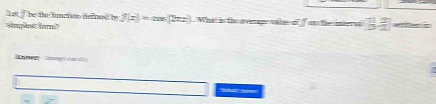 Let if be the function defined by f(x)=cos (2π x). What is the average vale of son the interva 
simplest form? 
Answer Smt a va é e 
'''Saten''' Anon''