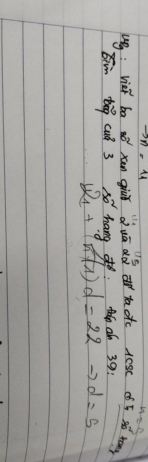 to n=11
Us 
1
n=5
upg : viet ba so xen giuǐ duā ad taoc 10sc ¢5 2ó rang 
im bāg cuó 3 so hang tán ob 39 :
b_1+(n+1)d=22
d=5