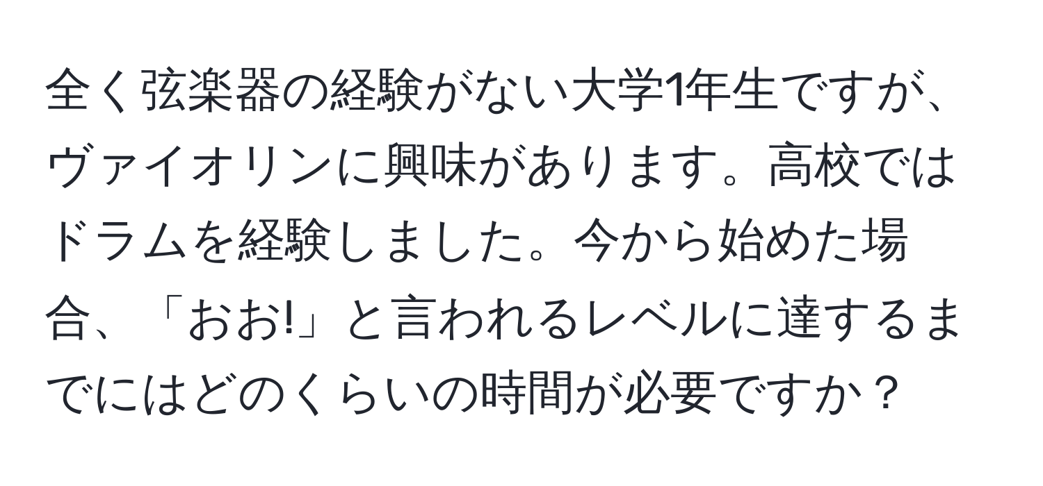 全く弦楽器の経験がない大学1年生ですが、ヴァイオリンに興味があります。高校ではドラムを経験しました。今から始めた場合、「おお!」と言われるレベルに達するまでにはどのくらいの時間が必要ですか？