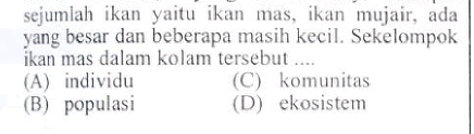 sejumlah ikan yaitu ikan mas, ikan mujair, ada
yang besar dan beberapa masih kecil. Sekelompok
ikan mas dalam kolam tersebut ....
(A) individu (C) komunitas
(B) populasi (D) ekosistem