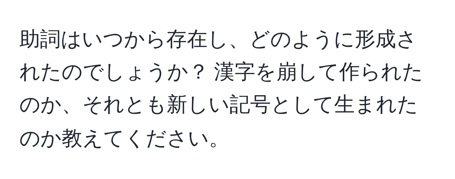 助詞はいつから存在し、どのように形成されたのでしょうか？ 漢字を崩して作られたのか、それとも新しい記号として生まれたのか教えてください。