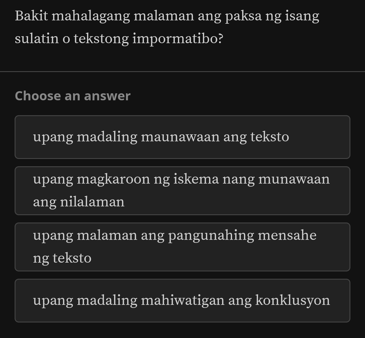 Bakit mahalagang malaman ang paksa ng isang
sulatin o tekstong impormatibo?
Choose an answer
upang madaling maunawaan ang teksto
upang magkaroon ng iskema nang munawaan
ang nilalaman
upang malaman ang pangunahing mensahe
ng teksto
upang madaling mahiwatigan ang konklusyon