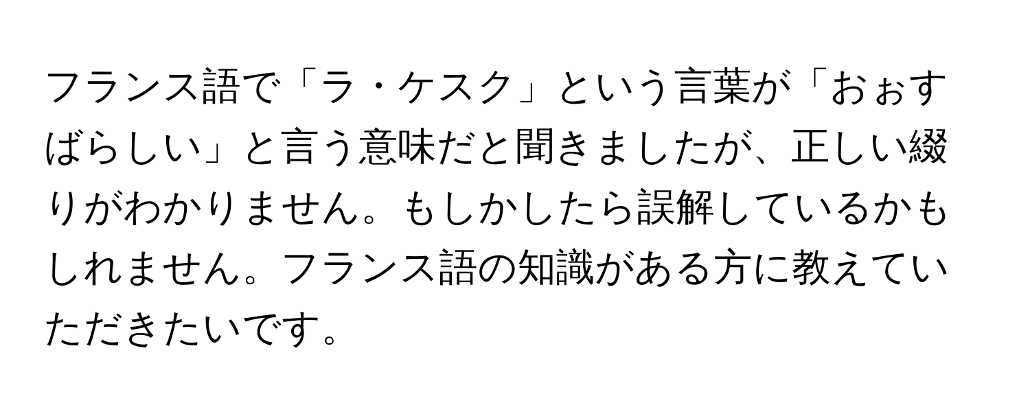 フランス語で「ラ・ケスク」という言葉が「おぉすばらしい」と言う意味だと聞きましたが、正しい綴りがわかりません。もしかしたら誤解しているかもしれません。フランス語の知識がある方に教えていただきたいです。