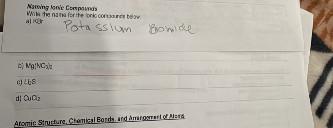 Naming lonic Compounds 
Write the name for the lonic compounds below: 
a) KBr
b) Mg(NO_3)_2
c) Li_2S
d) CuCl_2
Atomic Structure, Chemical Bonds, and Arrangement of Atoms