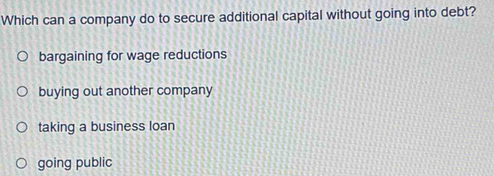 Which can a company do to secure additional capital without going into debt?
bargaining for wage reductions
buying out another company
taking a business loan
going public