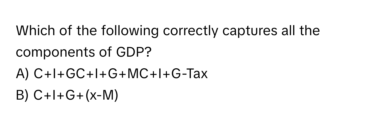 Which of the following correctly captures all the components of GDP? 

A) C+I+GC+I+G+MC+I+G-Tax
B) C+I+G+(x-M)