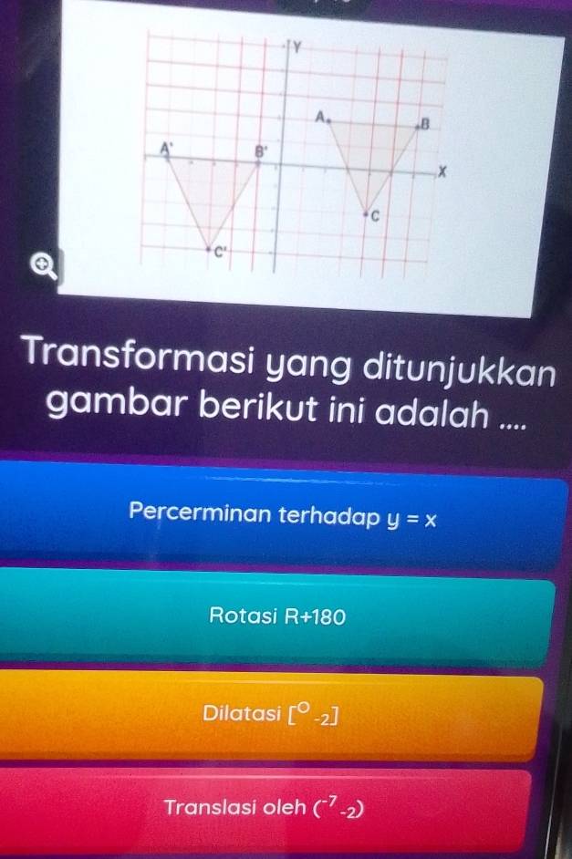 Transformasi yang ditunjukkan
gambar berikut ini adalah ....
Percerminan terhadap y=x
Rotasi R+180
Dilatasi [^bigcirc -2]
Translasi oleh (^-7-2)