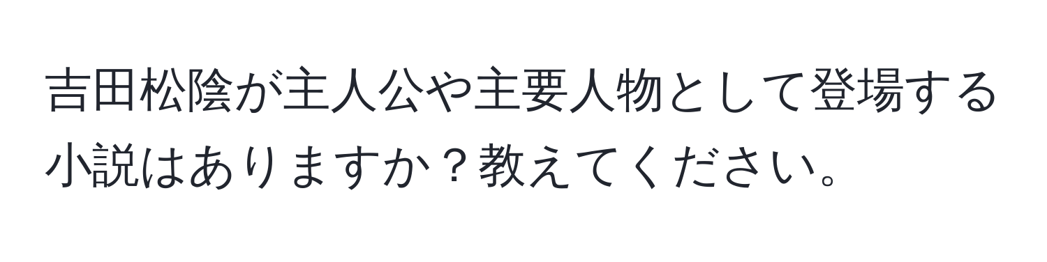 吉田松陰が主人公や主要人物として登場する小説はありますか？教えてください。