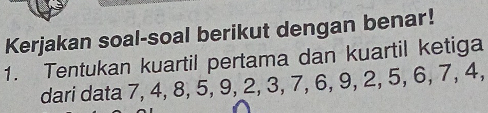 Kerjakan soal-soal berikut dengan benar! 
1. Tentukan kuartil pertama dan kuartil ketiga 
dari data 7, 4, 8, 5, 9, 2, 3, 7, 6, 9, 2, 5, 6, 7, 4,