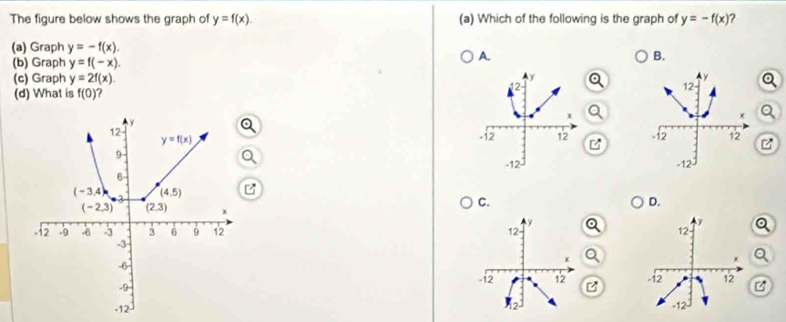 The figure below shows the graph of y=f(x). (a) Which of the following is the graph of y=-f(x) 2
(a) Graph y=-f(x).
(b) Graph y=f(-x).
A.
B.
y
y
(c) Graph y=2f(x). 12
(d) What is f(0)
12
x
-12 12 -12 12
-12 -12
C.
D.
y
y
12 12
+
-12 12 -12 12
2
-12