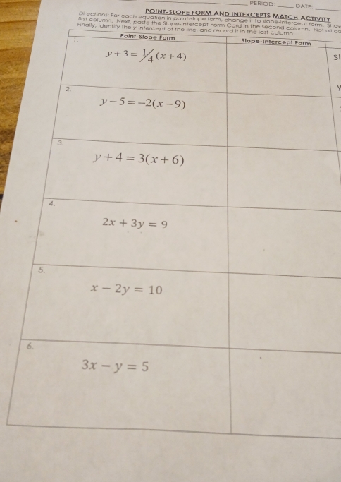 PERIOD: _DATE:
_
POINT-SLOPE FORM AND INTERCEPTS MATCH ACTIVITY
Directions: For each equation in paint-slope form, change it to slope-intercept fom. Shov
first column. Next, paste the Slope-Intercepot all co
Fi
Sl