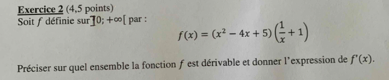 (4,5 points) 
Soit f définie sur 1 0; +∞ [ par :
f(x)=(x^2-4x+5)( 1/x +1)
Préciser sur quel ensemble la fonction f est dérivable et donner l’expression de f'(x).