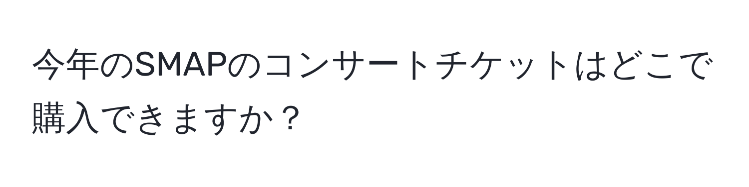 今年のSMAPのコンサートチケットはどこで購入できますか？