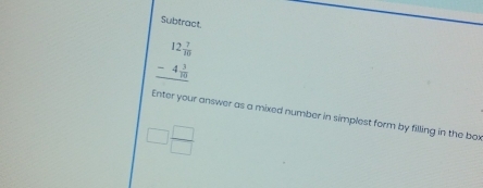 Subtract
beginarrayr 12 7/10  -4 3/10  hline endarray
Enter your answer as a mixed number in simplest form by filling in the box
□  □ /□  