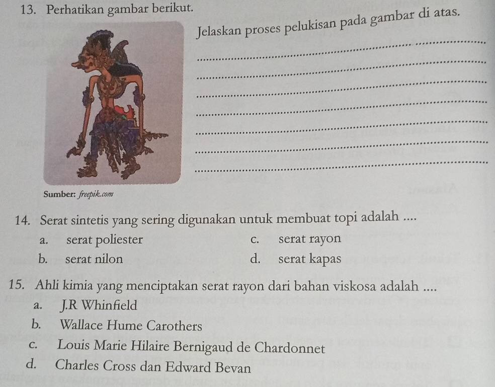 Perhatikan gambar berikut.
Jelaskan proses pelukisan pada gambar di atas.
_
_
_
_
_
_
_
Sumber: freepik.com
14. Serat sintetis yang sering digunakan untuk membuat topi adalah ....
a. serat poliester c. serat rayon
b. serat nilon d. serat kapas
15. Ahli kimia yang menciptakan serat rayon dari bahan viskosa adalah ....
a. J.R Whinfield
b. Wallace Hume Carothers
c. Louis Marie Hilaire Bernigaud de Chardonnet
d. Charles Cross dan Edward Bevan