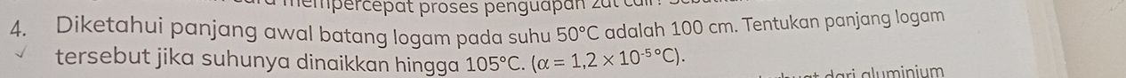 mémpércépat proses penguapan zat 
4. Diketahui panjang awal batang logam pada suhu 50°C adalah 100 cm. Tentukan panjang logam 
tersebut jika suhunya dinaikkan hingga 105°C. (alpha =1,2* 10^(-5^circ)C). 
d ari a luminium