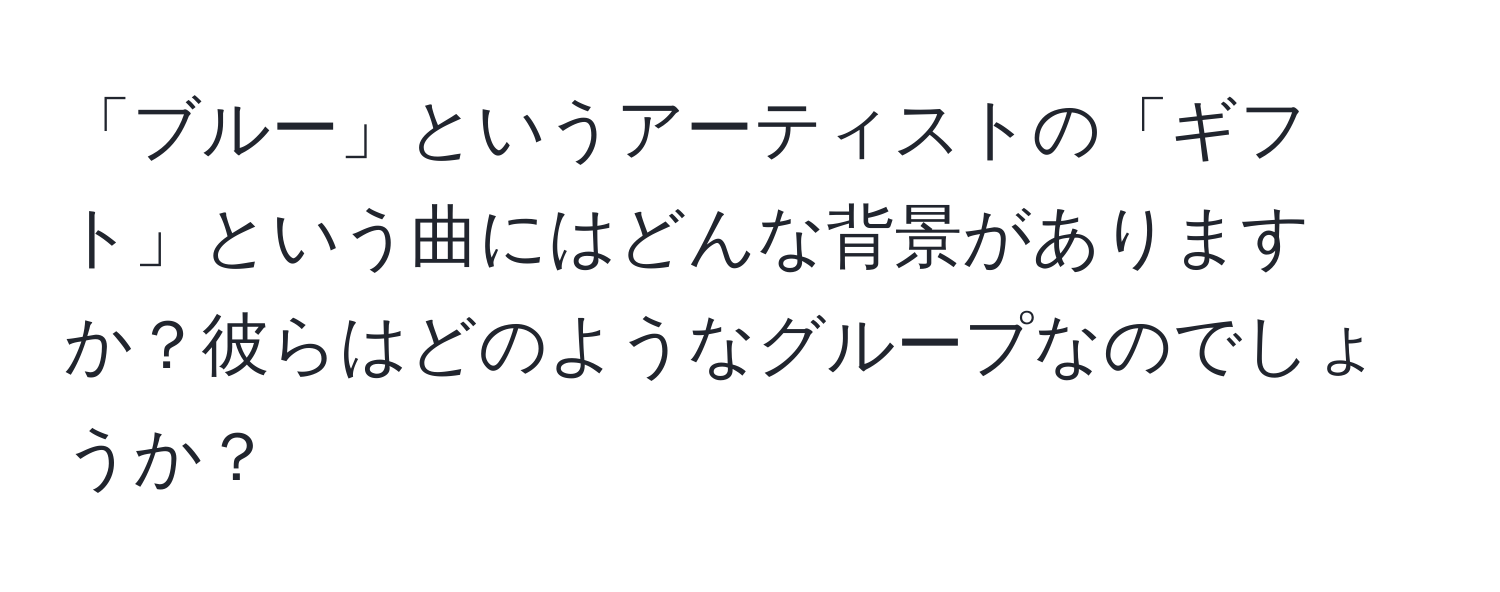 「ブルー」というアーティストの「ギフト」という曲にはどんな背景がありますか？彼らはどのようなグループなのでしょうか？