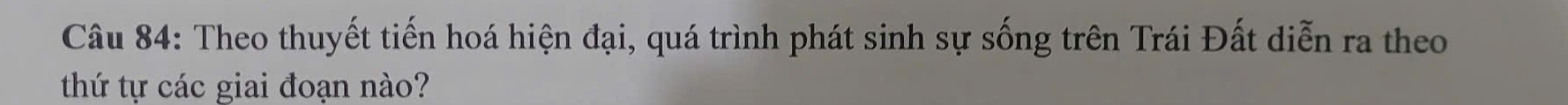 Theo thuyết tiến hoá hiện đại, quá trình phát sinh sự sống trên Trái Đất diễn ra theo 
thứ tự các giai đoạn nào?