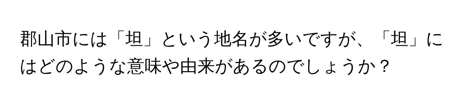 郡山市には「坦」という地名が多いですが、「坦」にはどのような意味や由来があるのでしょうか？