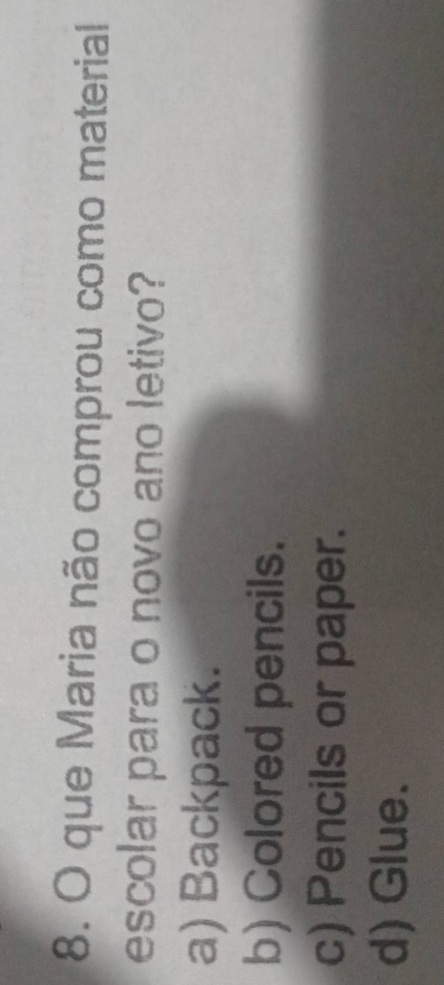 que Maria não comprou como material
escolar para o novo ano letivo?
a) Backpack.
b) Colored pencils.
c) Pencils or paper.
d) Glue.